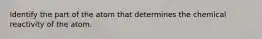 Identify the part of the atom that determines the chemical reactivity of the atom.