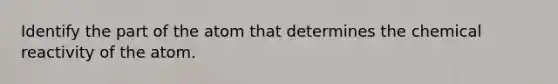 Identify the part of the atom that determines the chemical reactivity of the atom.