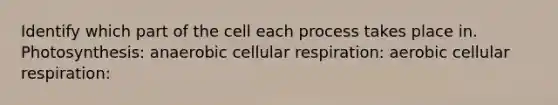 Identify which part of the cell each process takes place in. Photosynthesis: anaerobic cellular respiration: aerobic cellular respiration: