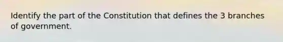 Identify the part of the Constitution that defines the 3 branches of government.