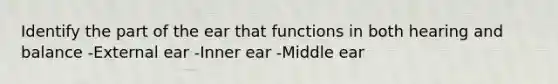 Identify the part of the ear that functions in both hearing and balance -External ear -Inner ear -Middle ear