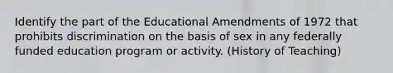 Identify the part of the Educational Amendments of 1972 that prohibits discrimination on the basis of sex in any federally funded education program or activity. (History of Teaching)