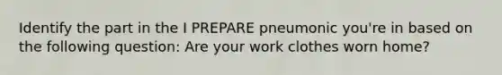 Identify the part in the I PREPARE pneumonic you're in based on the following question: Are your work clothes worn home?