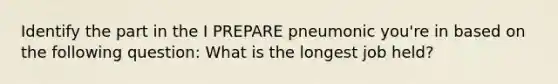 Identify the part in the I PREPARE pneumonic you're in based on the following question: What is the longest job held?