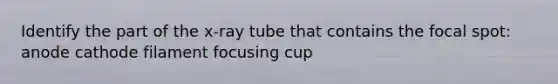 Identify the part of the x-ray tube that contains the focal spot: anode cathode filament focusing cup