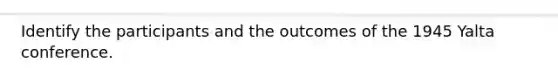 Identify the participants and the outcomes of the 1945 <a href='https://www.questionai.com/knowledge/k3mYEvgS77-yalta-conference' class='anchor-knowledge'>yalta conference</a>.