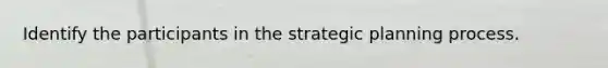 Identify the participants in the strategic planning process.