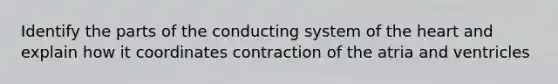 Identify the parts of the conducting system of <a href='https://www.questionai.com/knowledge/kya8ocqc6o-the-heart' class='anchor-knowledge'>the heart</a> and explain how it coordinates contraction of the atria and ventricles