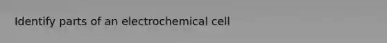 Identify parts of an electrochemical cell