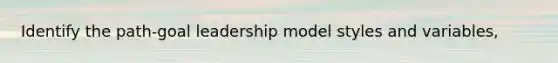 Identify the path-goal leadership model styles and variables,
