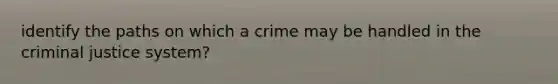 identify the paths on which a crime may be handled in the criminal justice system?