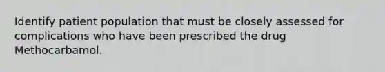 Identify patient population that must be closely assessed for complications who have been prescribed the drug Methocarbamol.