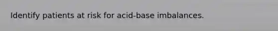 Identify patients at risk for acid-base imbalances.