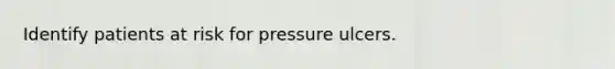 Identify patients at risk for pressure ulcers.