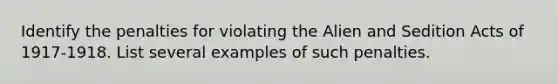 Identify the penalties for violating the Alien and Sedition Acts of 1917-1918. List several examples of such penalties.