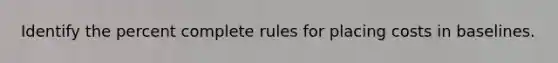 Identify the percent complete rules for placing costs in baselines.