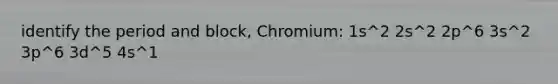 identify the period and block, Chromium: 1s^2 2s^2 2p^6 3s^2 3p^6 3d^5 4s^1