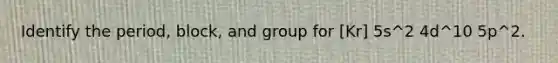 Identify the period, block, and group for [Kr] 5s^2 4d^10 5p^2.