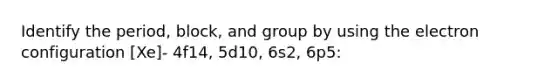 Identify the period, block, and group by using the electron configuration [Xe]- 4f14, 5d10, 6s2, 6p5: