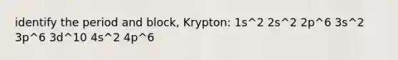 identify the period and block, Krypton: 1s^2 2s^2 2p^6 3s^2 3p^6 3d^10 4s^2 4p^6