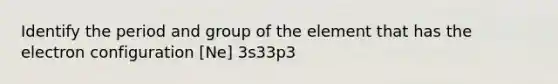 Identify the period and group of the element that has the electron configuration [Ne] 3s33p3