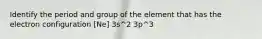 Identify the period and group of the element that has the electron configuration [Ne] 3s^2 3p^3