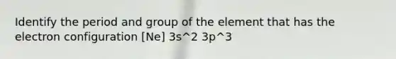 Identify the period and group of the element that has the electron configuration [Ne] 3s^2 3p^3