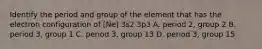 Identify the period and group of the element that has the electron configuration of [Ne] 3s2 3p3 A. period 2, group 2 B. period 3, group 1 C. period 3, group 13 D. period 3, group 15