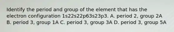 Identify the period and group of the element that has the electron configuration 1s22s22p63s23p3. A. period 2, group 2A B. period 3, group 1A C. period 3, group 3A D. period 3, group 5A