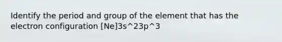 Identify the period and group of the element that has the electron configuration [Ne]3s^23p^3