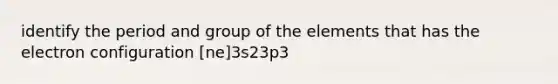 identify the period and group of the elements that has the electron configuration [ne]3s23p3