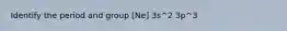 Identify the period and group [Ne] 3s^2 3p^3