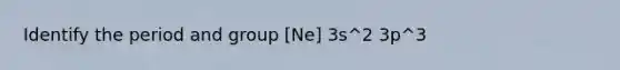 Identify the period and group [Ne] 3s^2 3p^3