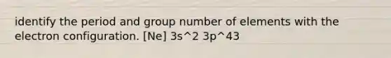 identify the period and group number of elements with the electron configuration. [Ne] 3s^2 3p^43