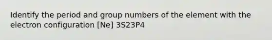 Identify the period and group numbers of the element with the electron configuration [Ne] 3S23P4