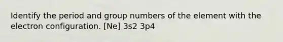 Identify the period and group numbers of the element with the electron configuration. [Ne] 3s2 3p4