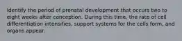 Identify the period of prenatal development that occurs two to eight weeks after conception. During this time, the rate of cell differentiation intensifies, support systems for the cells form, and organs appear.