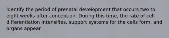 Identify the period of prenatal development that occurs two to eight weeks after conception. During this time, the rate of cell differentiation intensifies, support systems for the cells form, and organs appear.