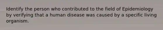 Identify the person who contributed to the field of Epidemiology by verifying that a human disease was caused by a specific living organism.