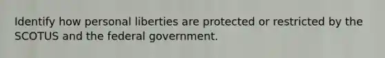 Identify how personal liberties are protected or restricted by the SCOTUS and the federal government.