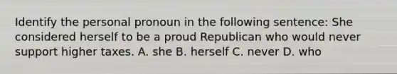 Identify the personal pronoun in the following sentence: She considered herself to be a proud Republican who would never support higher taxes. A. she B. herself C. never D. who