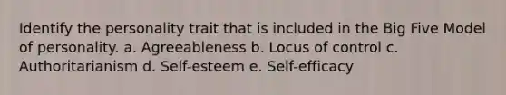 Identify the personality trait that is included in the Big Five Model of personality. a. Agreeableness b. Locus of control c. Authoritarianism d. Self-esteem e. Self-efficacy