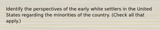 Identify the perspectives of the early white settlers in the United States regarding the minorities of the country. (Check all that apply.)