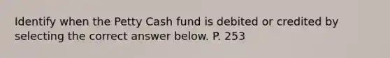 Identify when <a href='https://www.questionai.com/knowledge/k4BDQcRBCx-the-petty-cash-fund' class='anchor-knowledge'>the petty cash fund</a> is debited or credited by selecting the correct answer below. P. 253