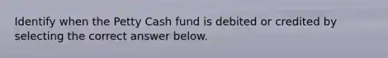 Identify when the Petty Cash fund is debited or credited by selecting the correct answer below.