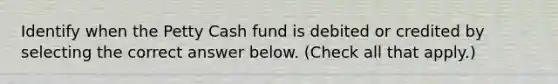 Identify when the Petty Cash fund is debited or credited by selecting the correct answer below. (Check all that apply.)