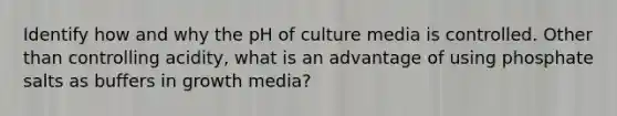 Identify how and why the pH of culture media is controlled. Other than controlling acidity, what is an advantage of using phosphate salts as buffers in growth media?