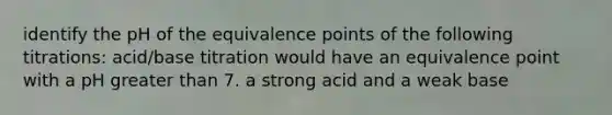 identify the pH of the equivalence points of the following titrations: acid/base titration would have an equivalence point with a pH greater than 7. a strong acid and a weak base