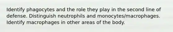 Identify phagocytes and the role they play in the second line of defense. Distinguish neutrophils and monocytes/macrophages. Identify macrophages in other areas of the body.