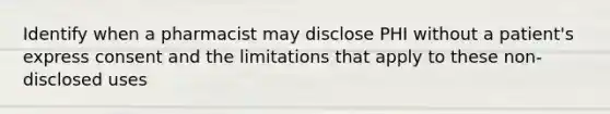 Identify when a pharmacist may disclose PHI without a patient's express consent and the limitations that apply to these non-disclosed uses